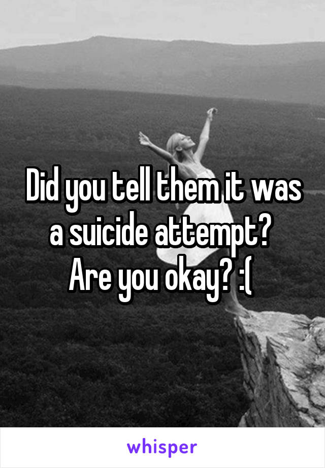 Did you tell them it was a suicide attempt? 
Are you okay? :( 