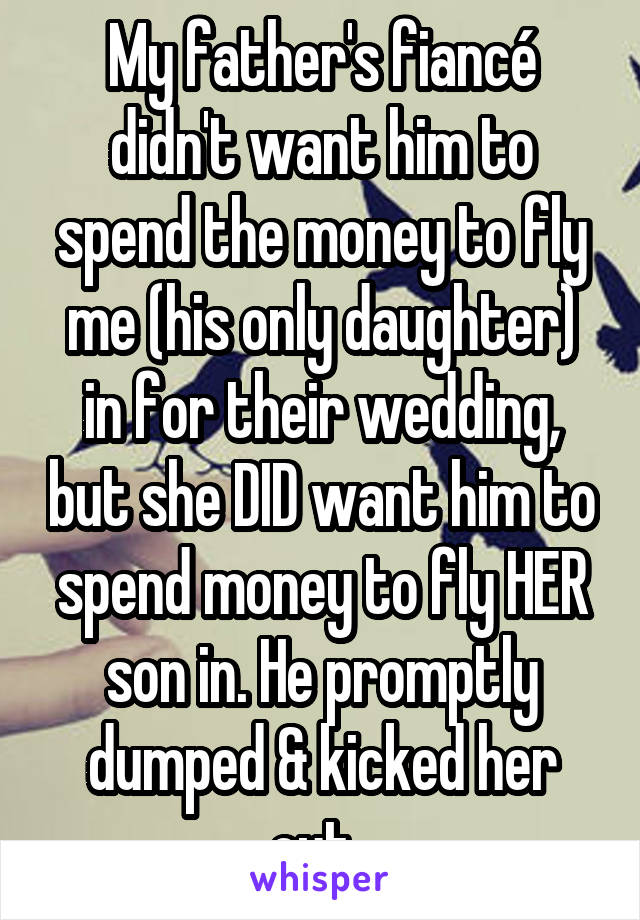 My father's fiancé didn't want him to spend the money to fly me (his only daughter) in for their wedding, but she DID want him to spend money to fly HER son in. He promptly dumped & kicked her out. 