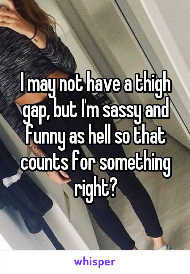 I may not have a thigh gap, but I'm sassy and funny as hell so that counts for something right?