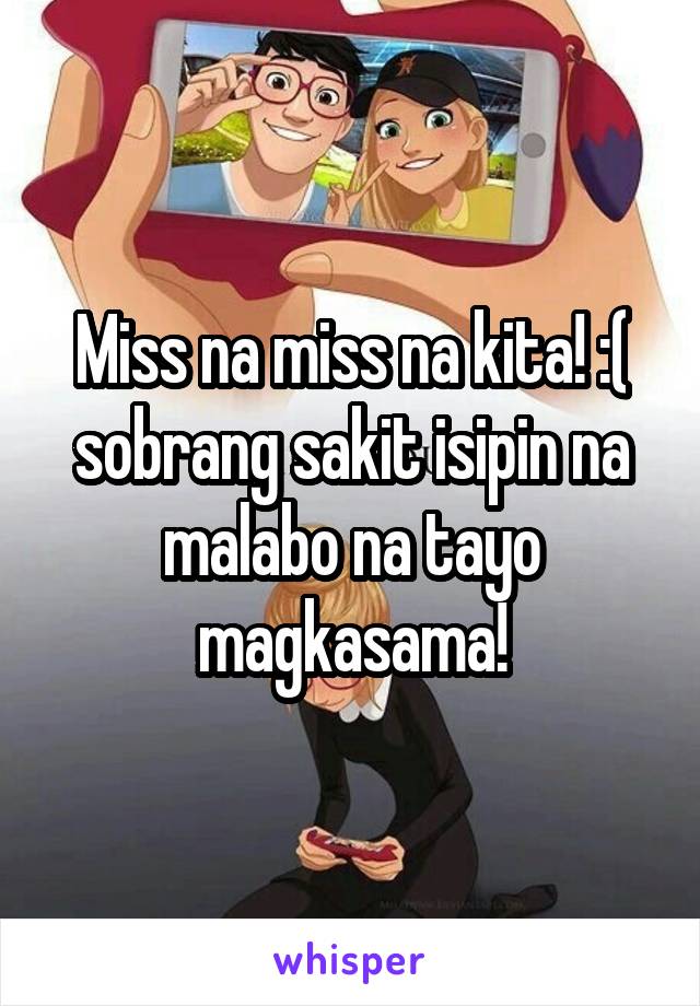 Miss na miss na kita! :( sobrang sakit isipin na malabo na tayo magkasama!