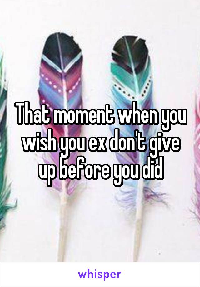 That moment when you wish you ex don't give up before you did