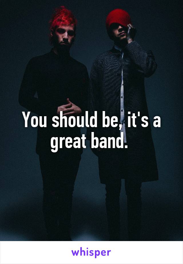 You should be, it's a great band. 