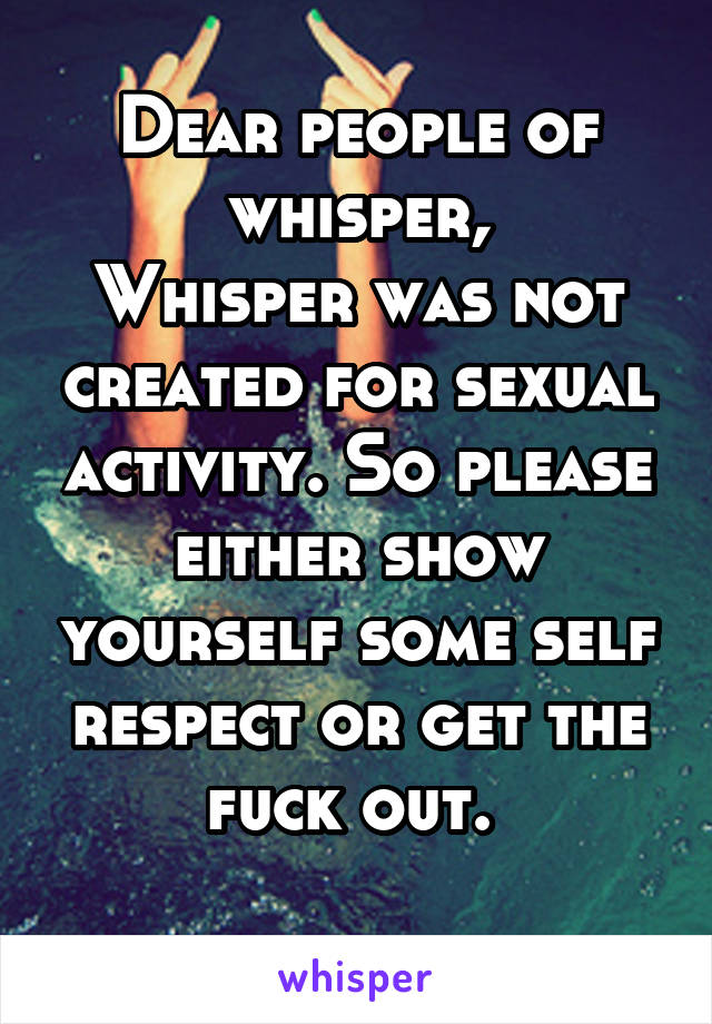 Dear people of whisper,
Whisper was not created for sexual activity. So please either show yourself some self respect or get the fuck out. 
