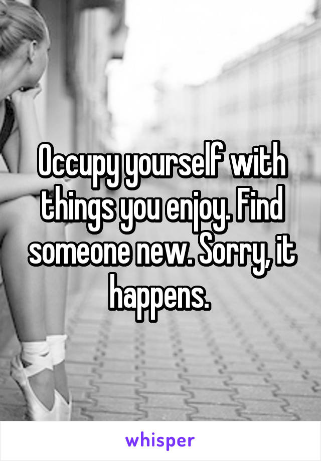 Occupy yourself with things you enjoy. Find someone new. Sorry, it happens. 