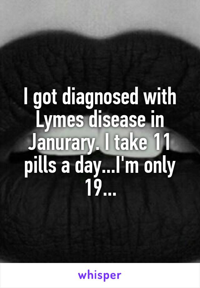 I got diagnosed with Lymes disease in Janurary. I take 11 pills a day...I'm only 19...