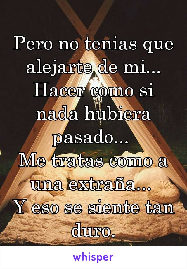 Pero no tenias que alejarte de mi...
Hacer como si nada hubiera pasado... 
Me tratas como a una extraña... 
Y eso se siente tan duro.