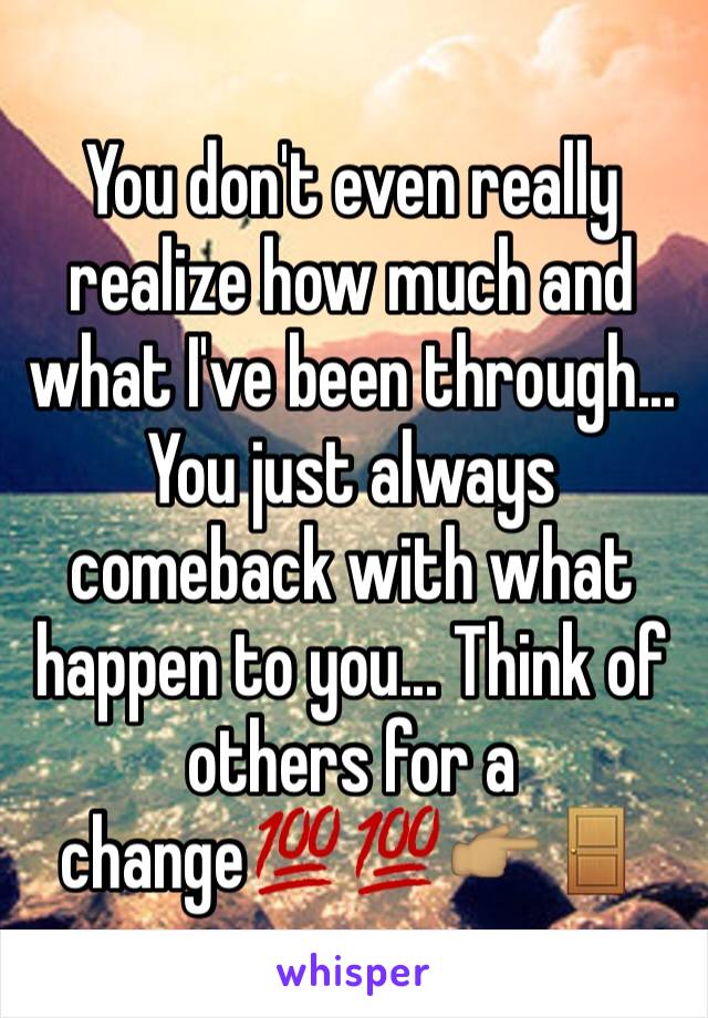 You don't even really realize how much and what I've been through... You just always comeback with what happen to you... Think of others for a change💯💯👉🏽🚪