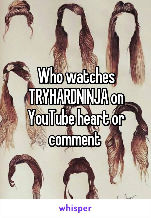 Who watches TRYHARDNINJA on YouTube heart or comment 