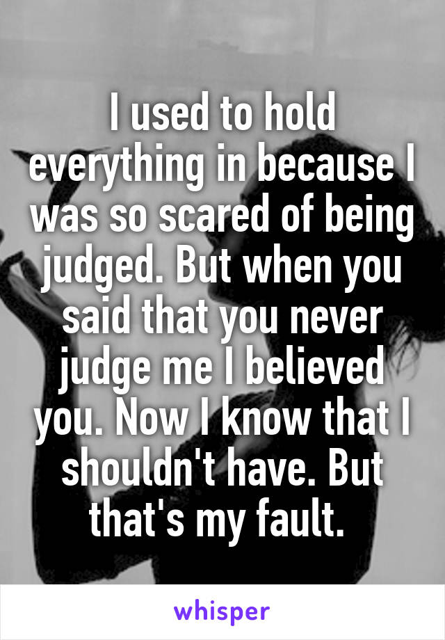 I used to hold everything in because I was so scared of being judged. But when you said that you never judge me I believed you. Now I know that I shouldn't have. But that's my fault. 