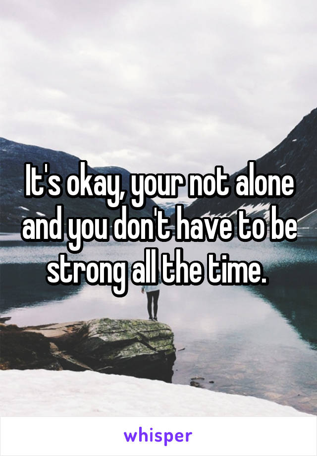 It's okay, your not alone and you don't have to be strong all the time. 