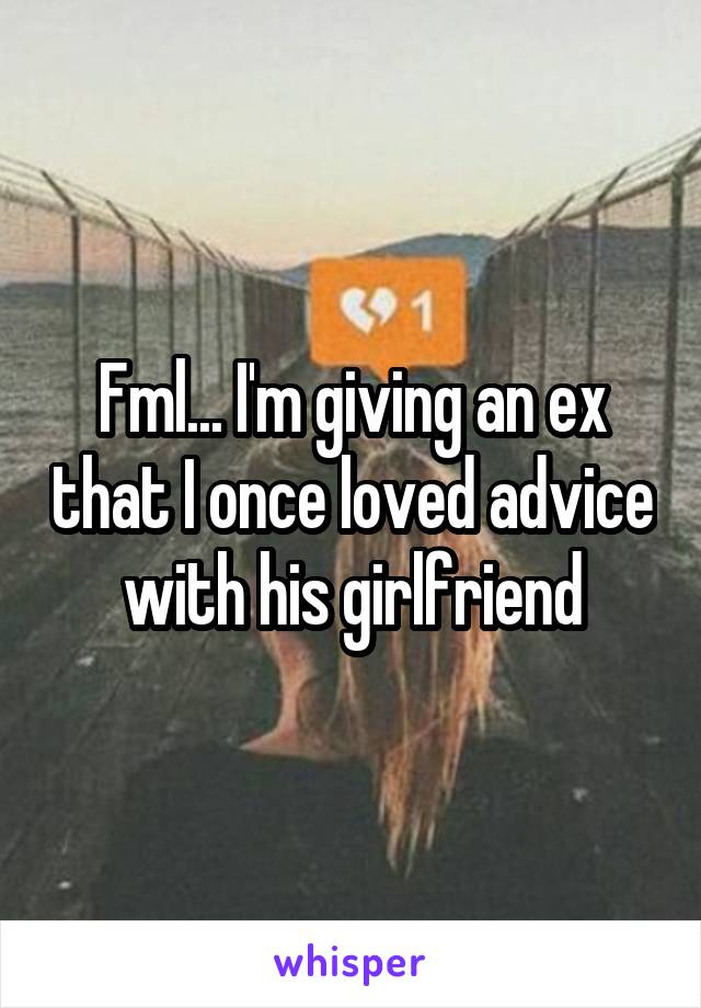 Fml... I'm giving an ex that I once loved advice with his girlfriend