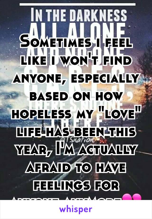 Sometimes i feel like i won't find anyone, especially based on how hopeless my "love" life has been this year, I'm actually afraid to have feelings for anyone anymore💔