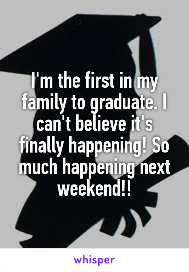 I'm the first in my family to graduate. I can't believe it's finally happening! So much happening next weekend!!