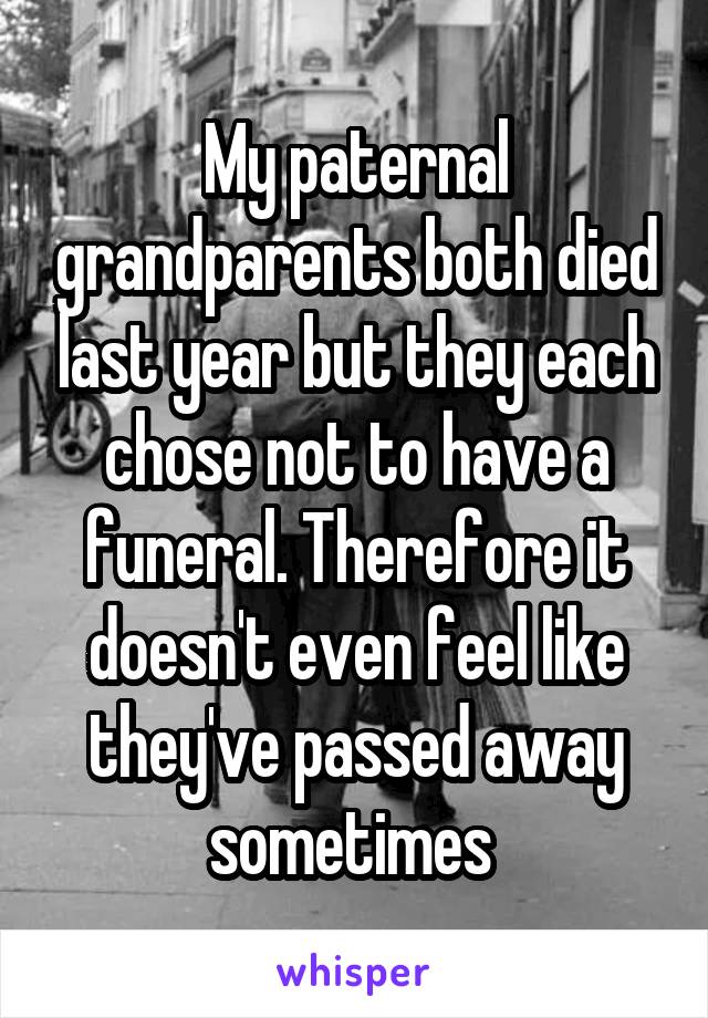 My paternal grandparents both died last year but they each chose not to have a funeral. Therefore it doesn't even feel like they've passed away sometimes 