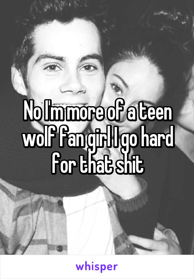 No I'm more of a teen wolf fan girl I go hard for that shit