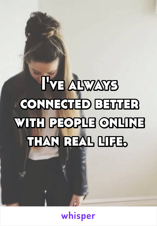 I've always connected better with people online than real life. 