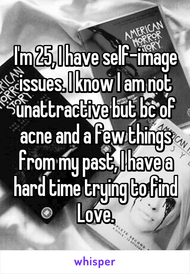 I'm 25, I have self-image issues. I know I am not unattractive but bc of acne and a few things from my past, I have a hard time trying to find Love.