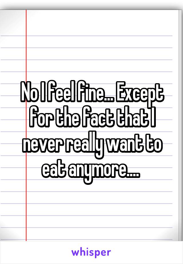 No I feel fine... Except for the fact that I never really want to eat anymore.... 