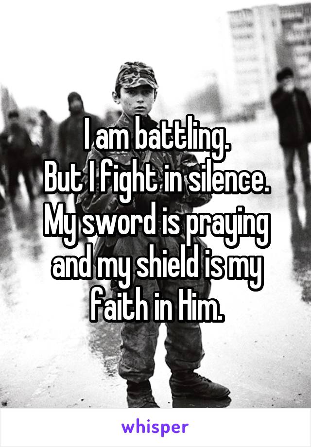 I am battling.
But I fight in silence.
My sword is praying
and my shield is my faith in Him.