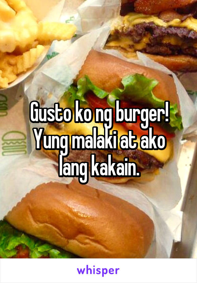 Gusto ko ng burger!
Yung malaki at ako lang kakain.