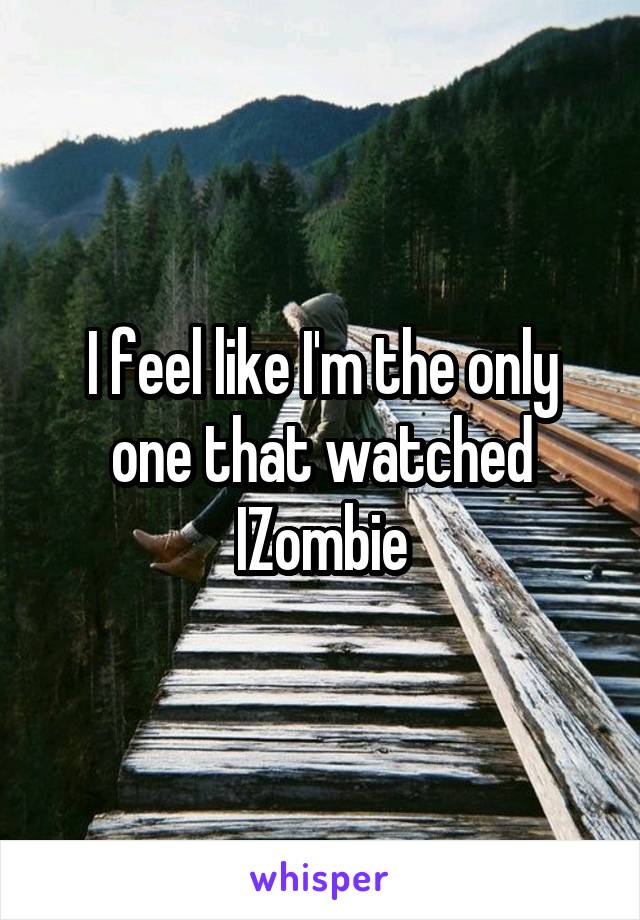 I feel like I'm the only one that watched IZombie