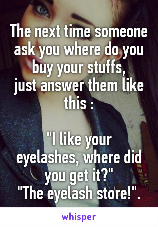 The next time someone ask you where do you buy your stuffs,
just answer them like this :

"I like your eyelashes, where did you get it?"
"The eyelash store!".