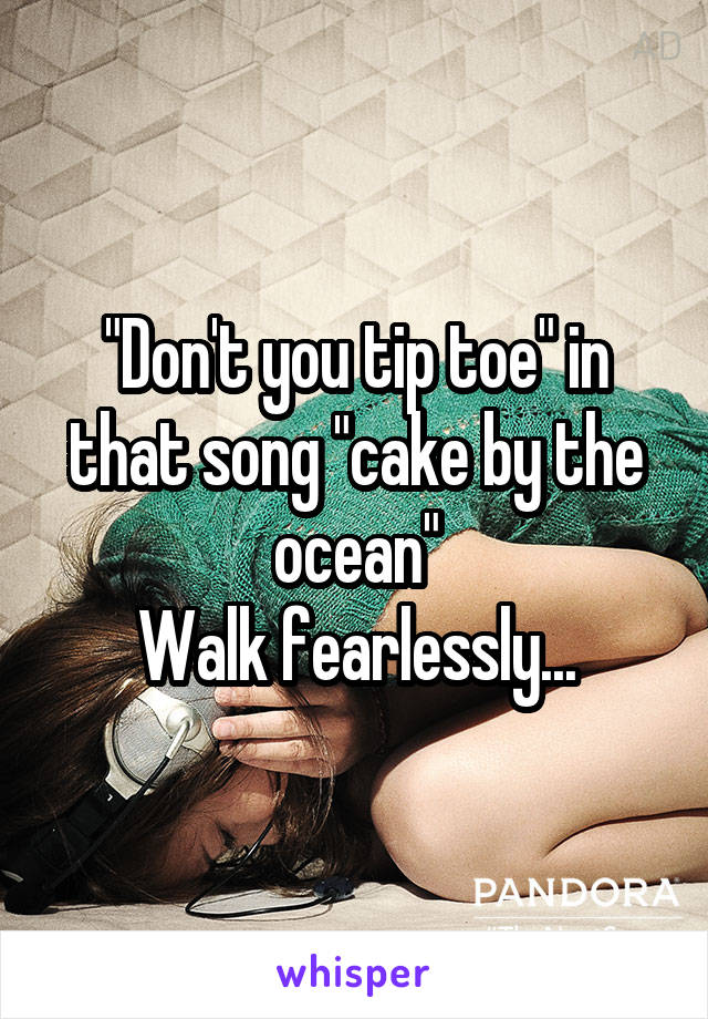 "Don't you tip toe" in that song "cake by the ocean"
Walk fearlessly...