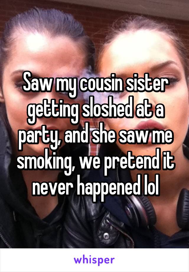 Saw my cousin sister getting sloshed at a party, and she saw me smoking, we pretend it never happened lol