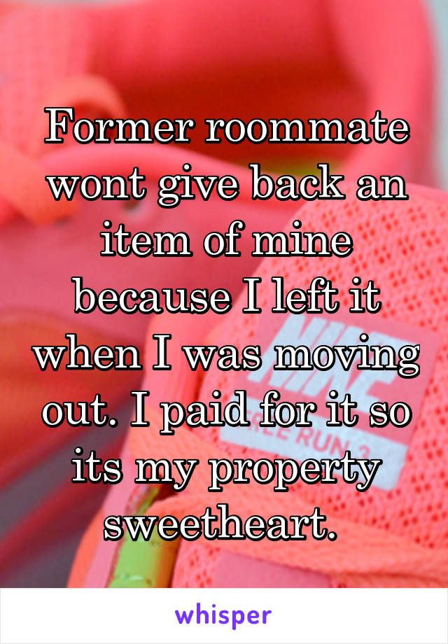 Former roommate wont give back an item of mine because I left it when I was moving out. I paid for it so its my property sweetheart. 