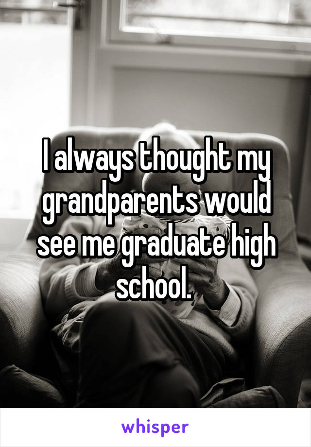 I always thought my grandparents would see me graduate high school. 