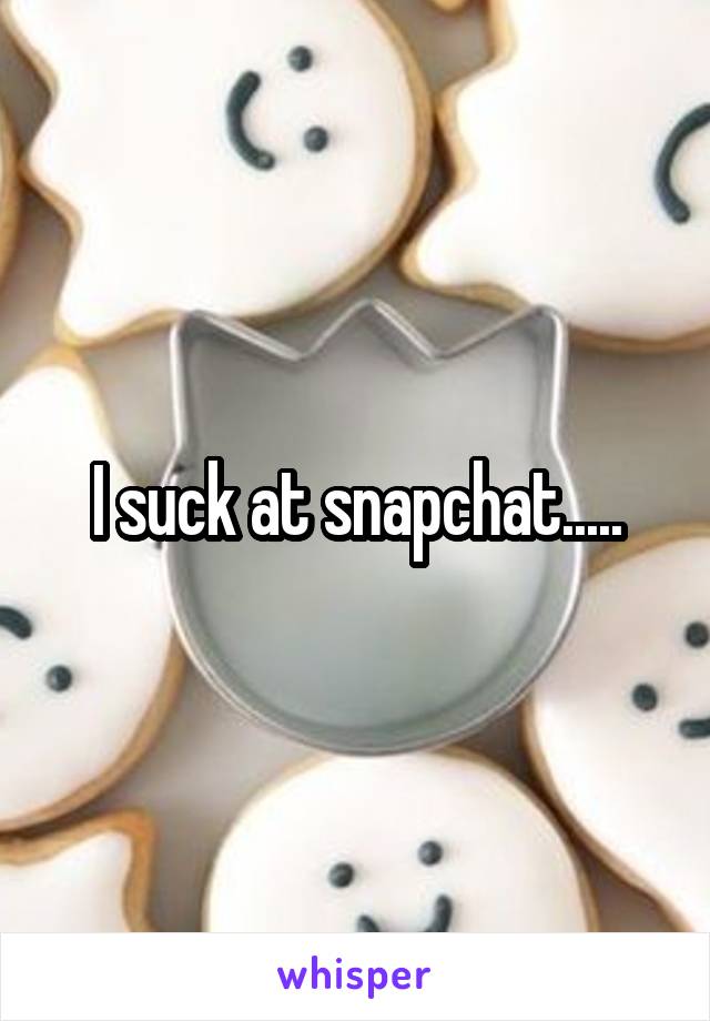 I suck at snapchat.....