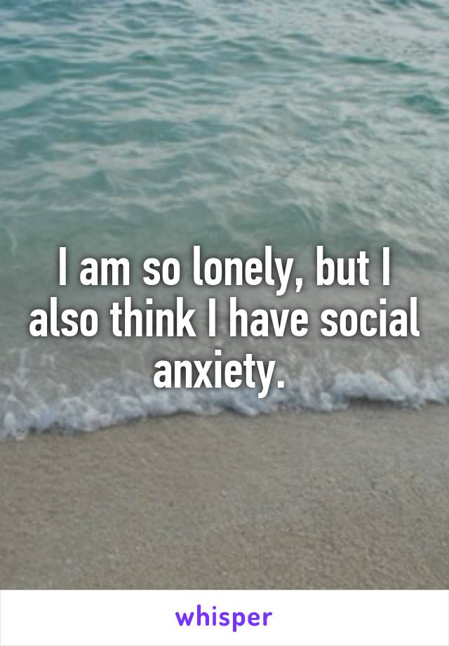 I am so lonely, but I also think I have social anxiety. 