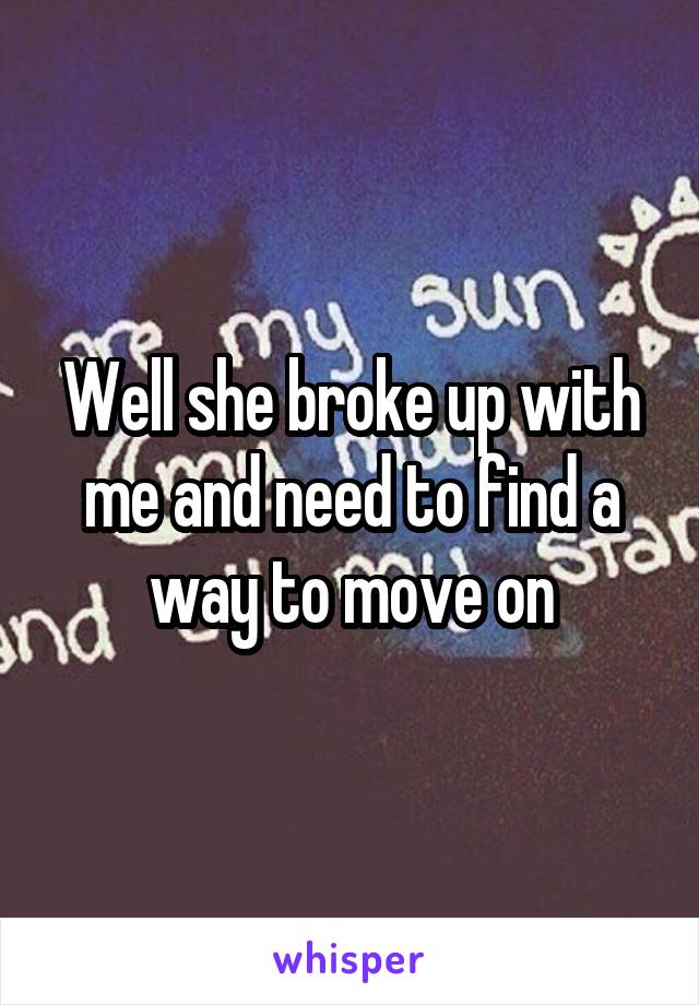 Well she broke up with me and need to find a way to move on