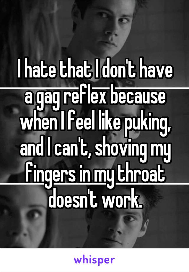 I hate that I don't have a gag reflex because when I feel like puking, and I can't, shoving my fingers in my throat doesn't work.