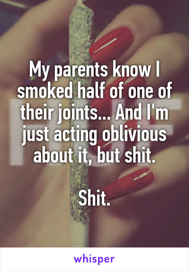 My parents know I smoked half of one of their joints... And I'm just acting oblivious about it, but shit.

Shit.