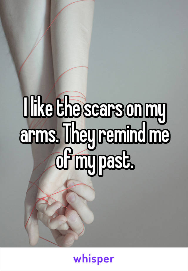 I like the scars on my arms. They remind me of my past.