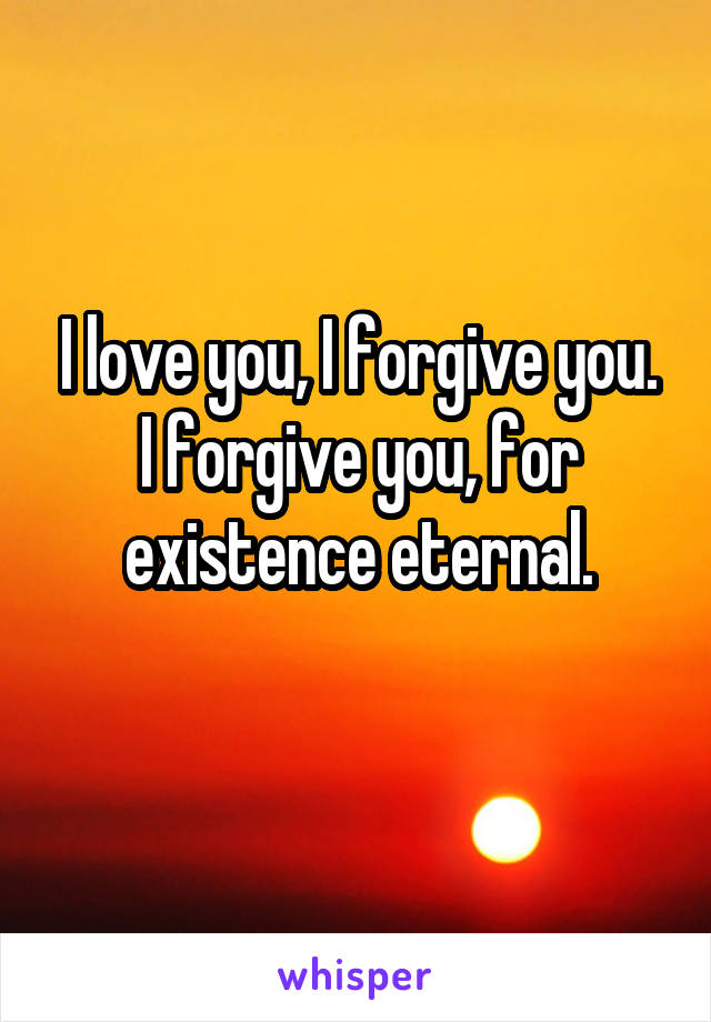 I love you, I forgive you.
I forgive you, for existence eternal.
