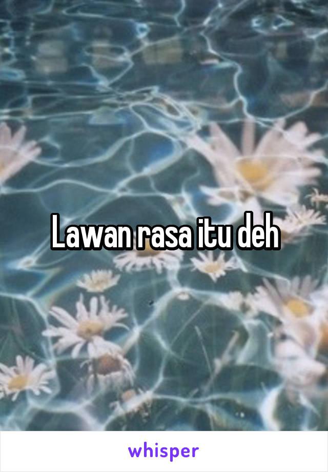 Lawan rasa itu deh