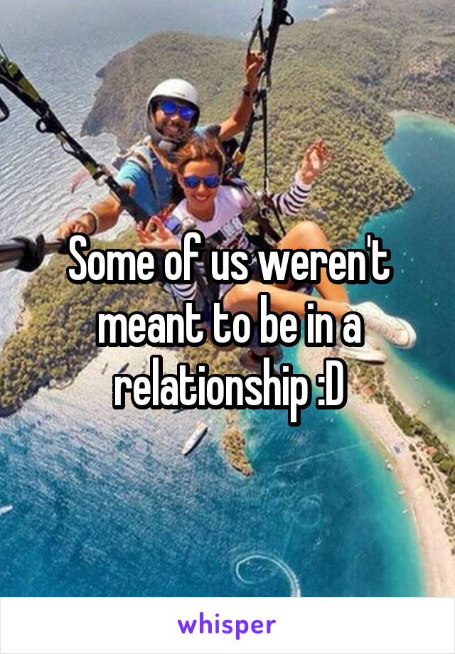 Some of us weren't meant to be in a relationship :D