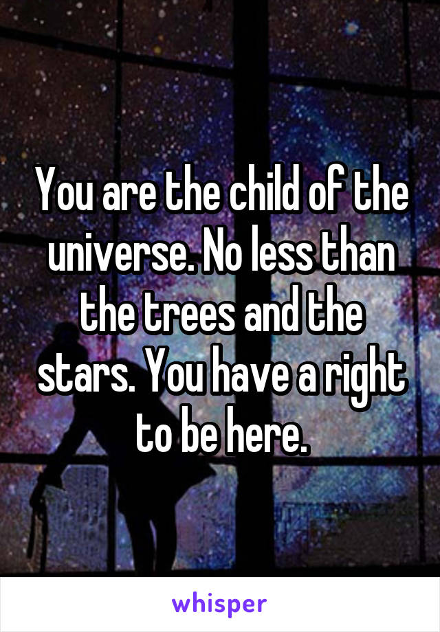 You are the child of the universe. No less than the trees and the stars. You have a right to be here.