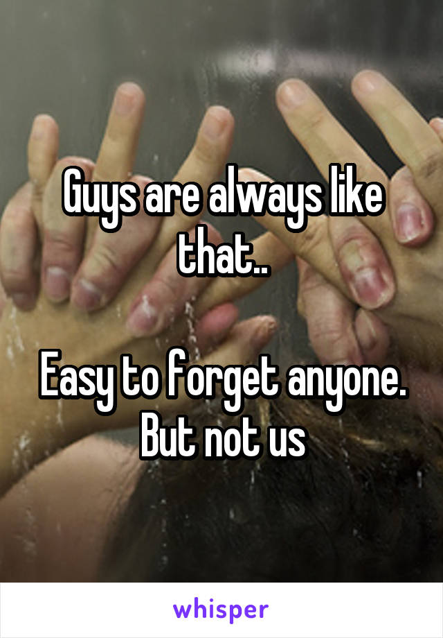 Guys are always like that..

Easy to forget anyone. But not us