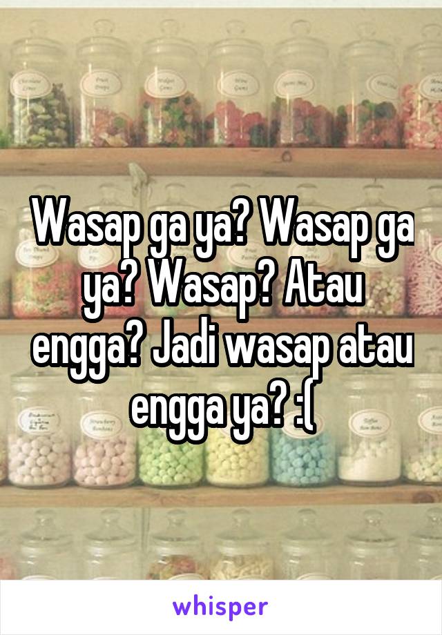 Wasap ga ya? Wasap ga ya? Wasap? Atau engga? Jadi wasap atau engga ya? :(