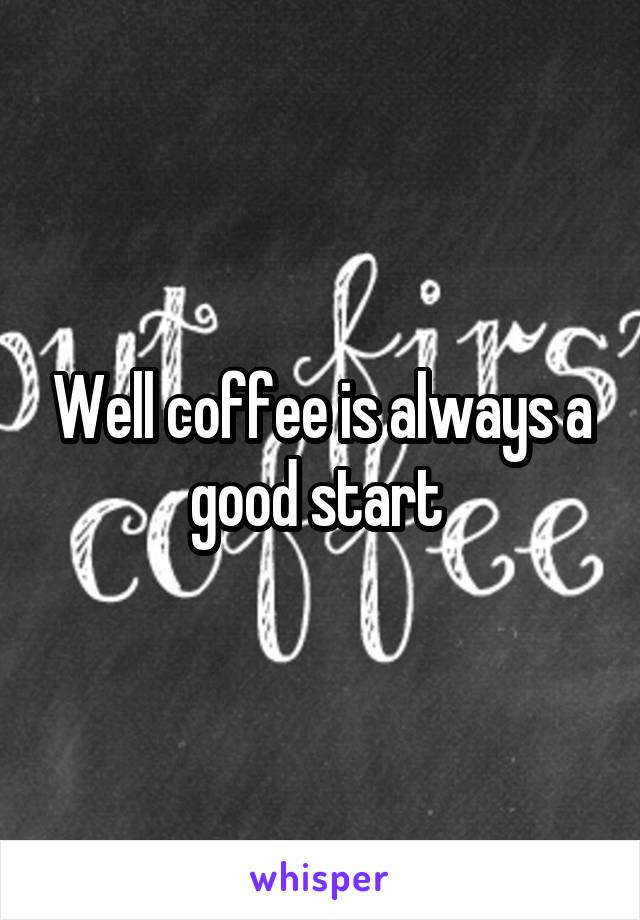 Well coffee is always a good start 