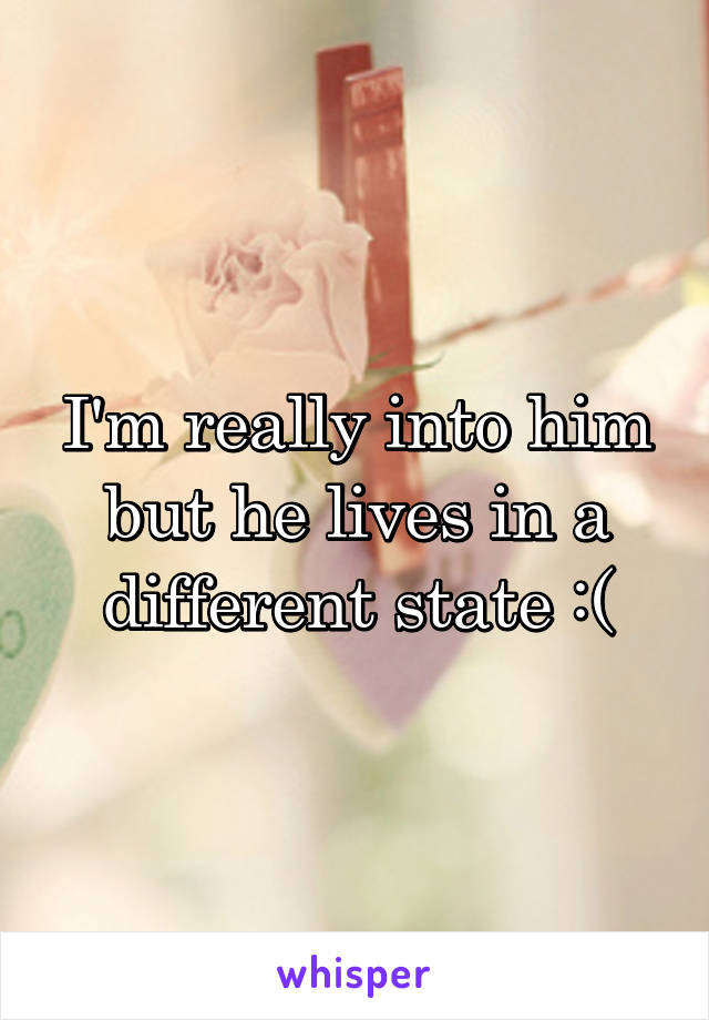 I'm really into him but he lives in a different state :(