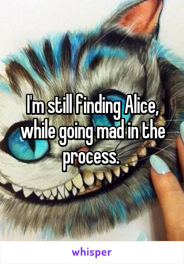 I'm still finding Alice, while going mad in the process. 