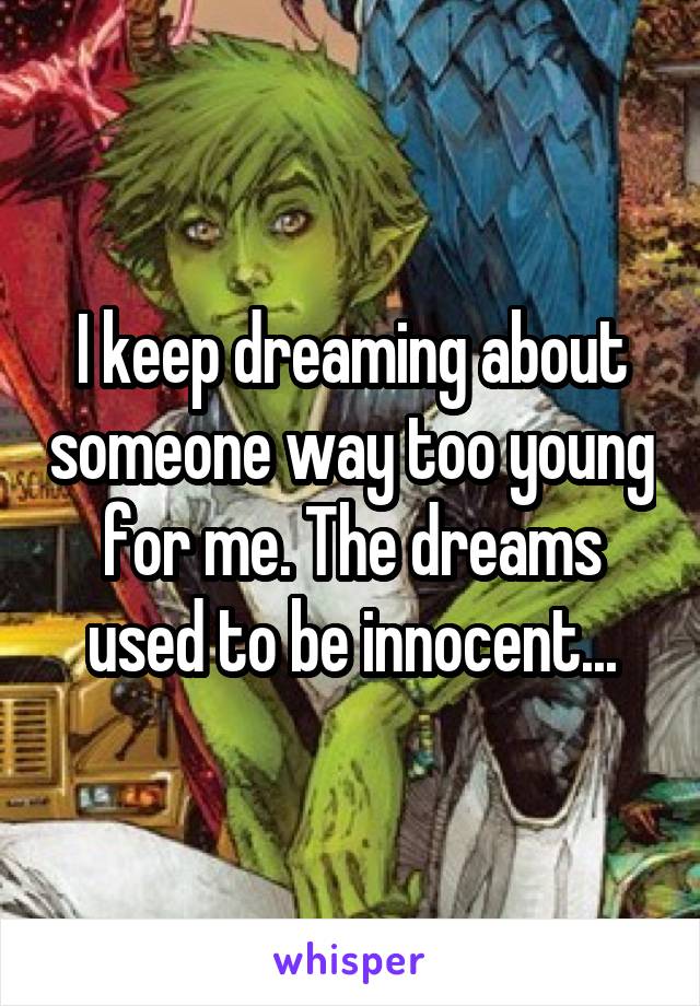 I keep dreaming about someone way too young for me. The dreams used to be innocent...