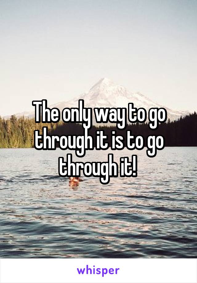 The only way to go through it is to go through it! 