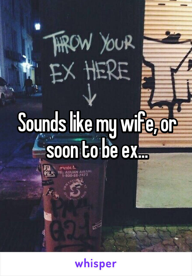 Sounds like my wife, or soon to be ex...