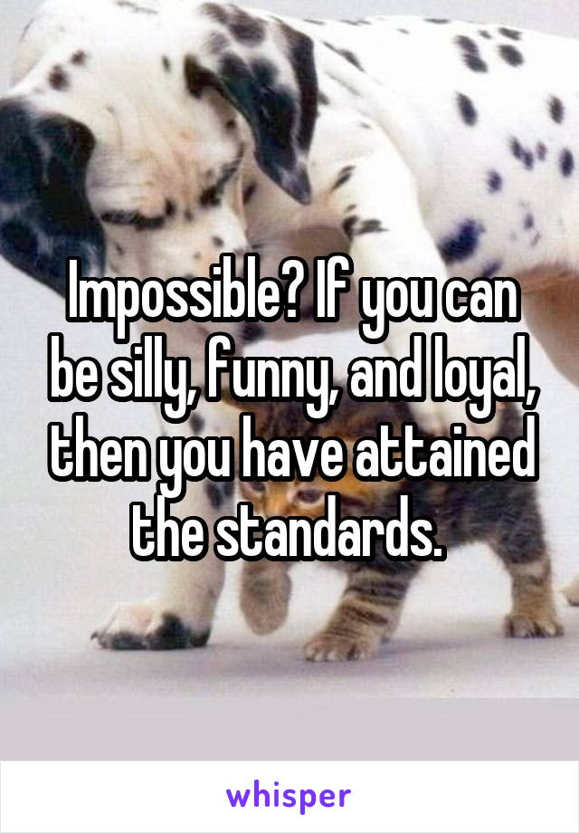 Impossible? If you can be silly, funny, and loyal, then you have attained the standards. 