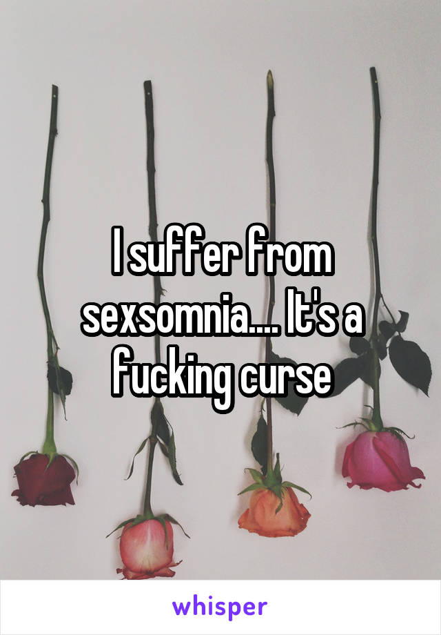 I suffer from sexsomnia.... It's a fucking curse
